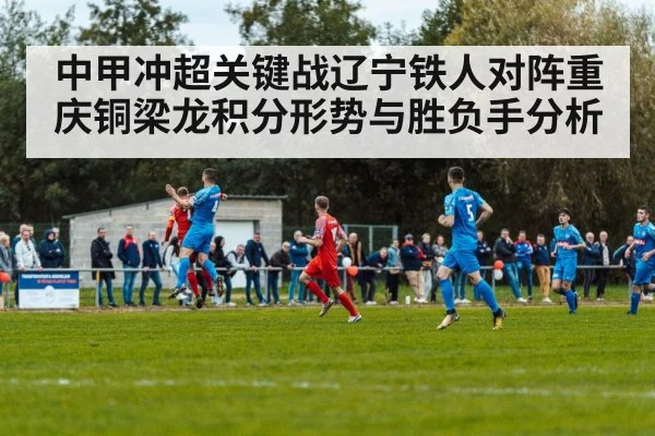 中甲冲超关键战辽宁铁人对阵重庆铜梁龙积分形势与胜负手分析
