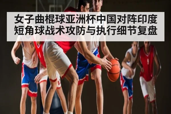 女子曲棍球亚洲杯中国对阵印度短角球战术攻防与执行细节复盘