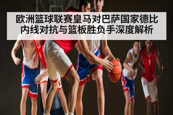 欧洲篮球联赛皇马对巴萨国家德比内线对抗与篮板胜负手深度解析