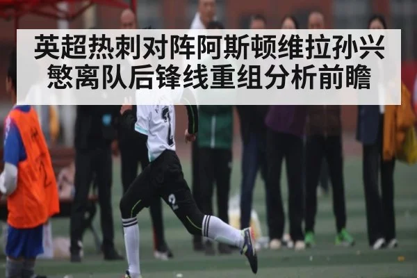 英超热刺对阵阿斯顿维拉孙兴慜离队后锋线重组分析前瞻