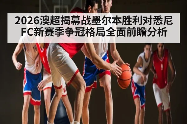 2026澳超揭幕战墨尔本胜利对悉尼FC新赛季争冠格局全面前瞻分析