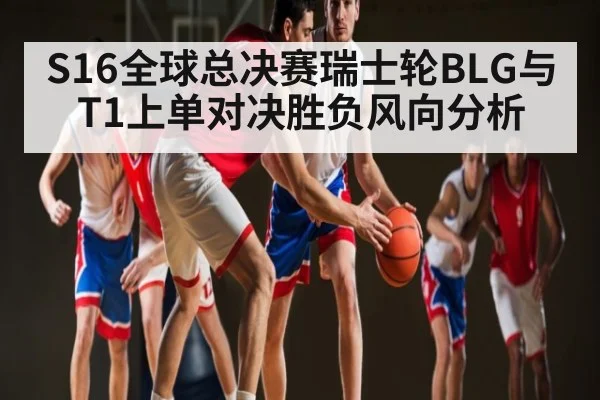 S16全球总决赛瑞士轮BLG与T1上单对决胜负风向分析
